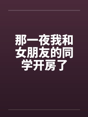 那一夜我和女朋友的同学开房了