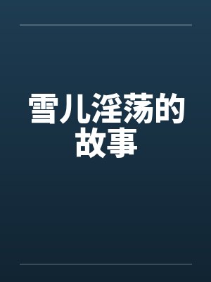 雪儿淫荡的故事笔趣阁无弹窗