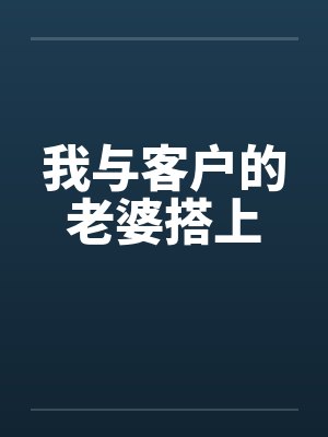 我与客户的老婆搭上笔趣阁无弹窗