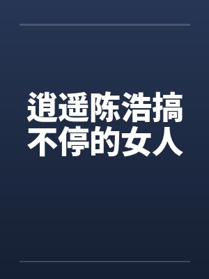 逍遥陈浩搞不停的女人by佚名