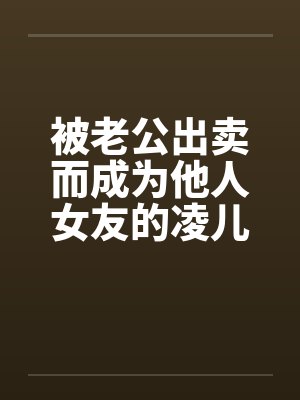 被老公出卖而成为他人女友的凌儿by佚名笔趣阁无弹窗