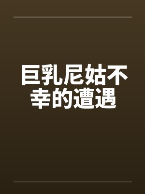 巨乳尼姑不幸的遭遇by佚名