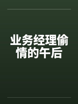 业务经理偷情的午后笔趣阁无弹窗