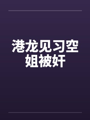 港龙见习空姐被奸by佚名笔趣阁无弹窗