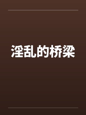 淫乱的桥梁by佚名笔趣阁无弹窗