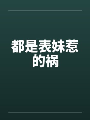都是表妹惹的祸笔趣阁无弹窗
