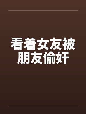 看着女友被朋友偷奸by佚名