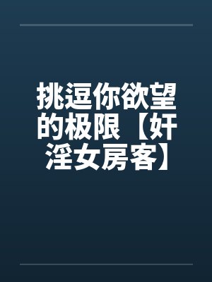 挑逗你欲望的极限【奸淫女房客】－激情加长版 ！不看后悔啊！by佚名笔趣阁无弹窗