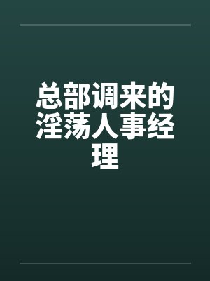 总部调来的淫荡人事经理笔趣阁无弹窗
