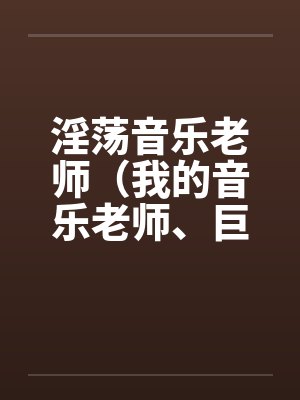 淫荡音乐老师（我的音乐老师、巨乳音乐老师）笔趣阁无弹窗