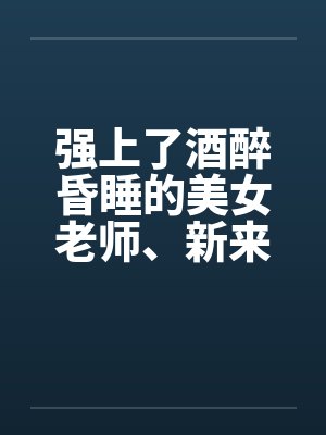 强上了酒醉昏睡的美女老师、新来的美女老师