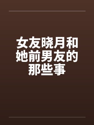 女友晓月和她前男友的那些事by佚名