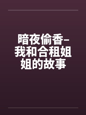 暗夜偷香–我和合租姐姐的故事笔趣阁无弹窗