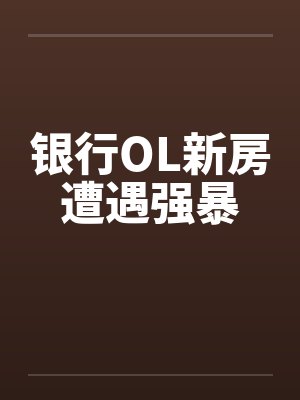 银行OL新房遭遇强暴by佚名笔趣阁无弹窗
