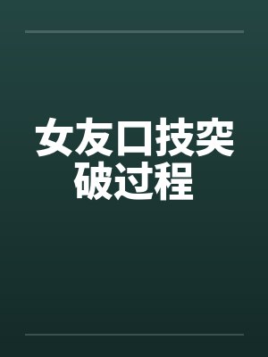 女友口技突破过程笔趣阁无弹窗