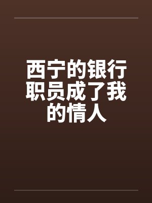 西宁的银行职员成了我的情人by佚名笔趣阁无弹窗