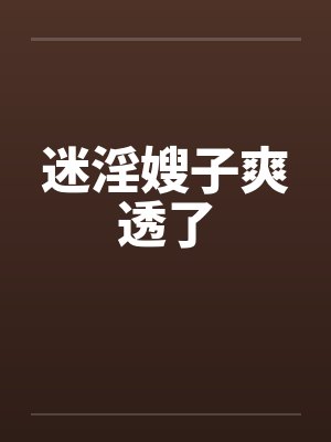 迷淫嫂子爽透了by佚名笔趣阁无弹窗
