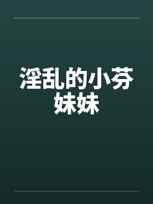 淫乱的小芬妹妹by佚名笔趣阁无弹窗