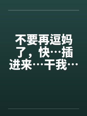 不要再逗妈了，快…插进来…干我…by佚名