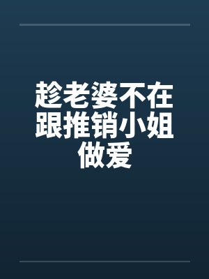 趁老婆不在跟推销小姐做爱