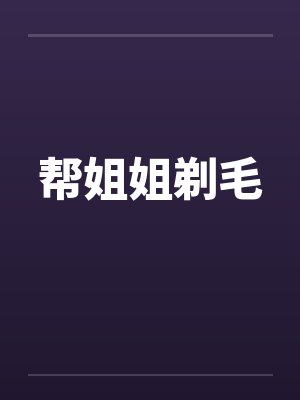 帮姐姐剃毛笔趣阁无弹窗