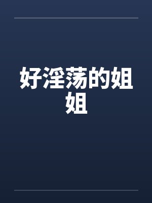 好淫荡的姐姐by佚名