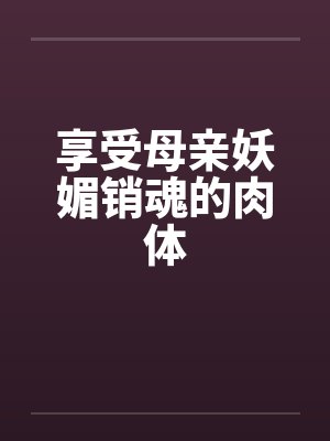 享受母亲妖媚销魂的肉体