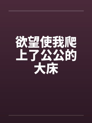 欲望使我爬上了公公的大床by佚名