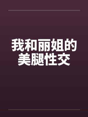 我和丽姐的美腿性交笔趣阁无弹窗