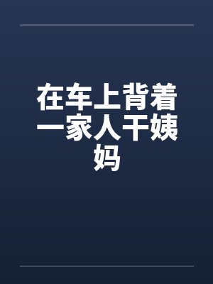 在车上背着一家人干姨妈by佚名