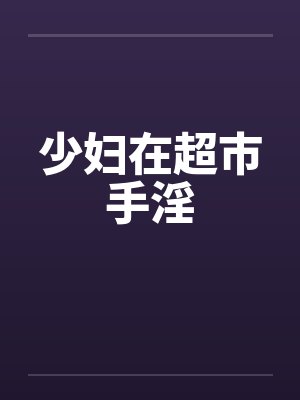 少妇在超市手淫by佚名笔趣阁无弹窗