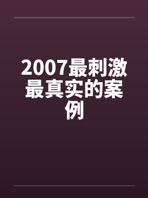 2007最刺激最真实的案例笔趣阁无弹窗