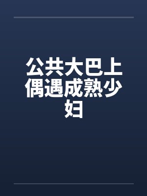 公共大巴上偶遇成熟少妇by佚名