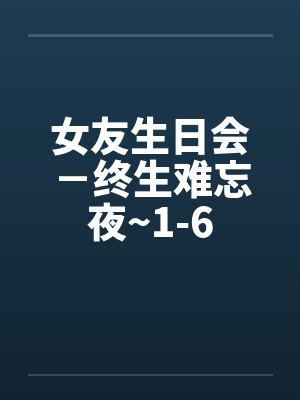 女友生日会－终生难忘夜~1-6by佚名