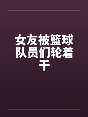 女友被篮球队员们轮着干by佚名