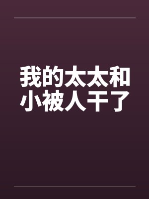 我的太太和小被人干了笔趣阁无弹窗