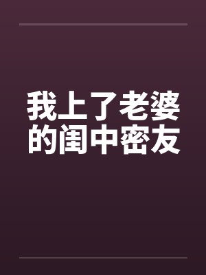 我上了老婆的闺中密友by佚名笔趣阁无弹窗