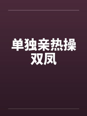 单独亲热操双凤笔趣阁无弹窗