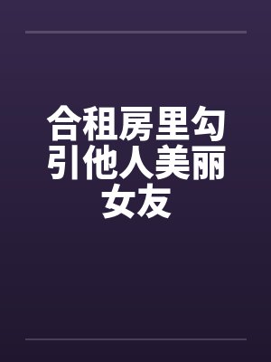 合租房里勾引他人美丽女友by佚名