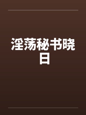 淫荡秘书晓日by佚名