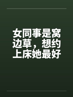 女同事是窝边草，想约上床她最好笔趣阁无弹窗