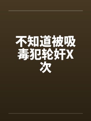 不知道被吸毒犯轮奸X次by佚名笔趣阁无弹窗