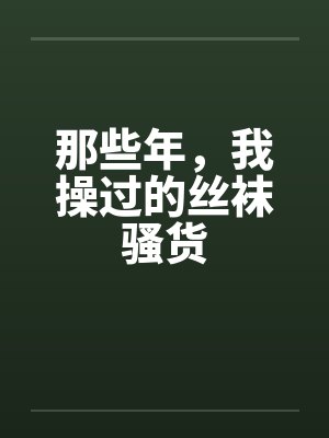 那些年，我操过的丝袜骚货笔趣阁无弹窗
