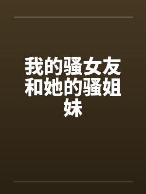 我的骚女友和她的骚姐妹by佚名