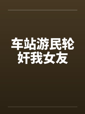 车站游民轮奸我女友by佚名笔趣阁无弹窗