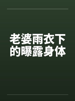 老婆雨衣下的曝露身体笔趣阁无弹窗