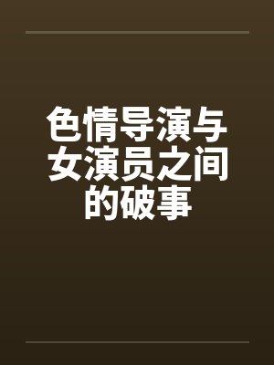 色情导演与女演员之间的破事by佚名