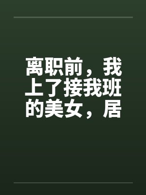 离职前，我上了接我班的美女，居然是个处女
