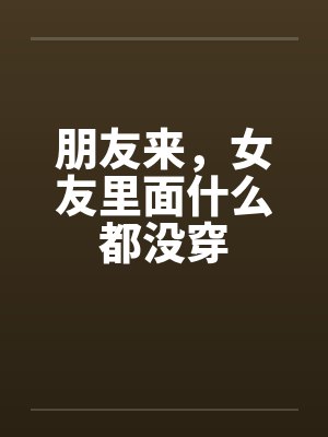 朋友来，女友里面什么都没穿笔趣阁无弹窗