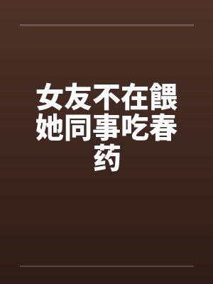 女友不在餵她同事吃春药
